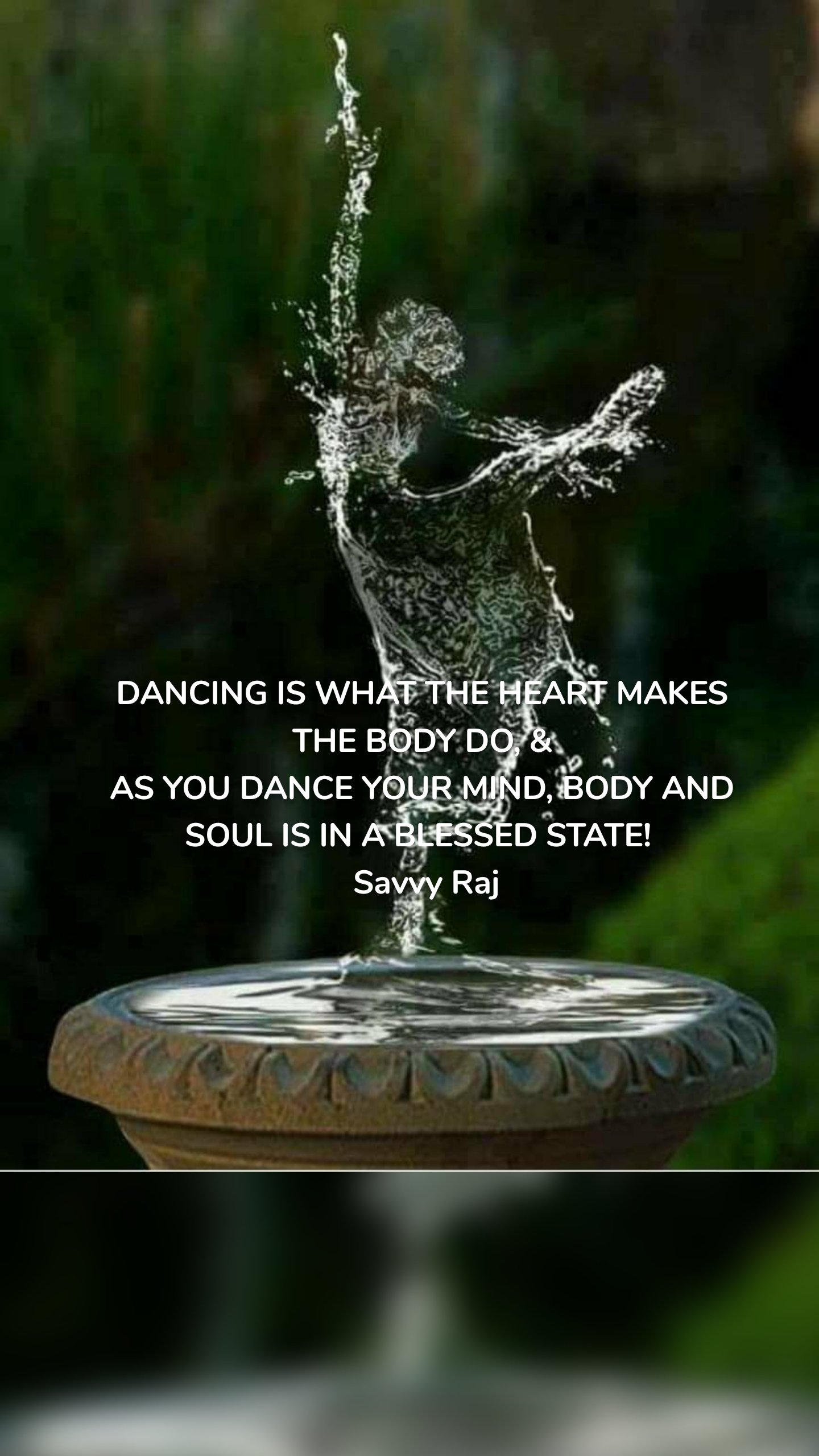 DANCING IS WHAT THE HEART MAKES THE BODY DO, &
AS YOU DANCE YOUR MIND, BODY AND SOUL IS IN A BLESSED STATE! 
 Savvy Raj

