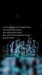 "In the end, just three things matter: How well we have lived How well we have loved How well we have learned to let go” Jack Kornfield
